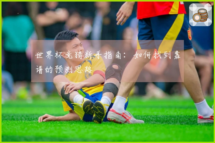 世界杯竞猜新手指南：如何找到靠谱的预测思路