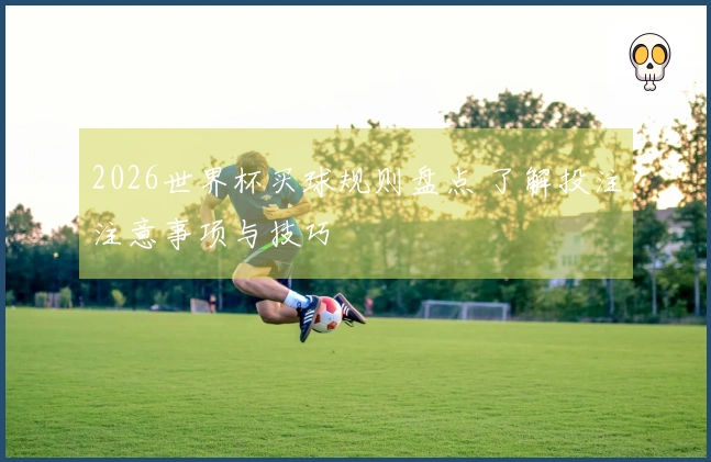 2026世界杯买球规则盘点 了解投注注意事项与技巧
