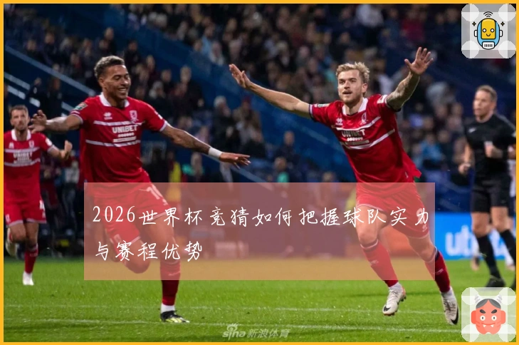 2026世界杯竞猜如何把握球队实力与赛程优势