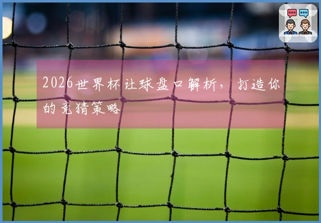 2026世界杯让球盘口解析，打造你的竞猜策略