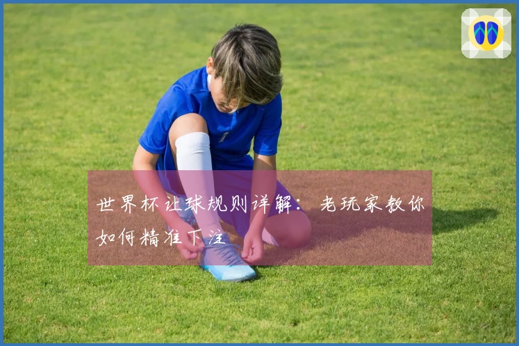 世界杯让球规则详解：老玩家教你如何精准下注