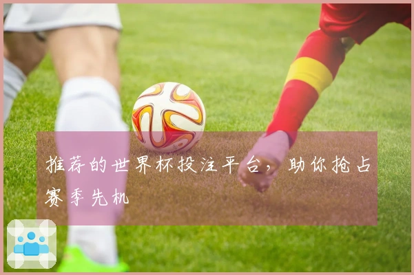 推荐的世界杯投注平台，助你抢占赛季先机