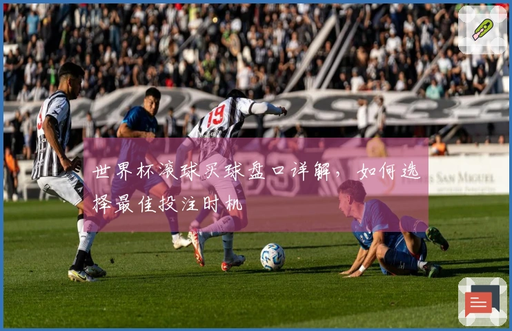 世界杯滚球买球盘口详解，如何选择最佳投注时机