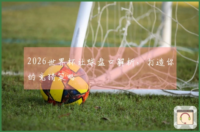 2026世界杯让球盘口解析，打造你的竞猜策略