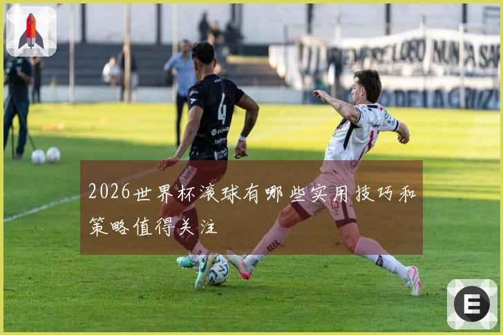 2026世界杯滚球有哪些实用技巧和策略值得关注