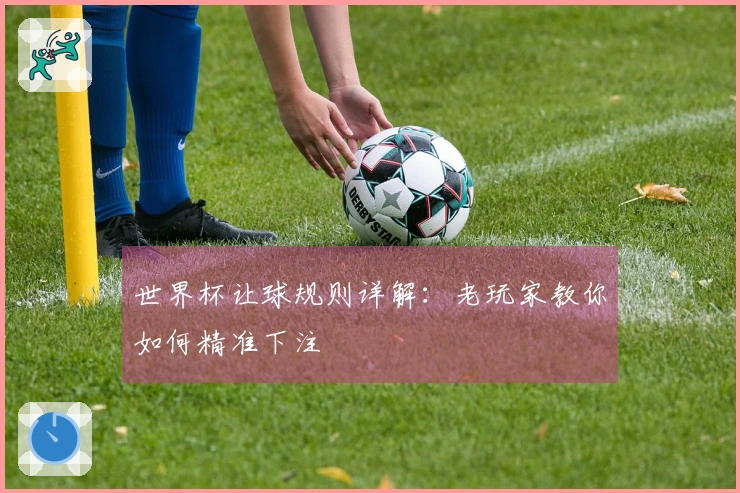 世界杯让球规则详解：老玩家教你如何精准下注