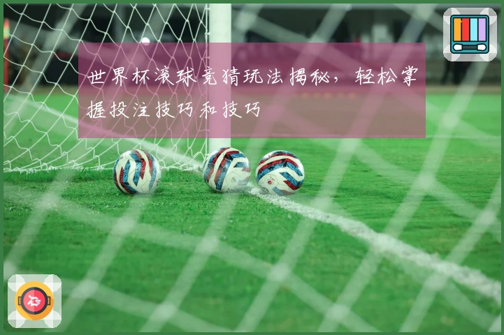 世界杯滚球竞猜玩法揭秘，轻松掌握投注技巧和技巧