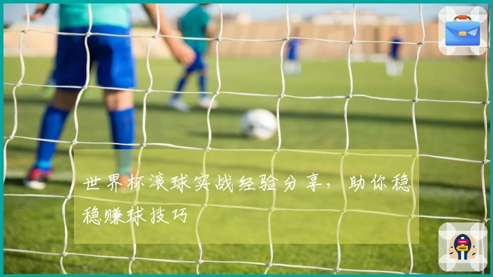 世界杯滚球实战经验分享，助你稳稳赚球技巧
