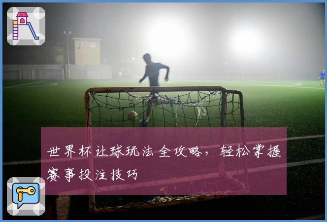 世界杯让球玩法全攻略，轻松掌握赛事投注技巧
